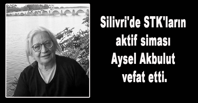 Silivri'de STK'ların aktif siması Aysel Akbulut vefat etti.